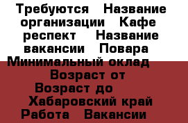 Требуются › Название организации ­ Кафе “респект“ › Название вакансии ­ Повара › Минимальный оклад ­ 30 000 › Возраст от ­ 18 › Возраст до ­ 65 - Хабаровский край Работа » Вакансии   